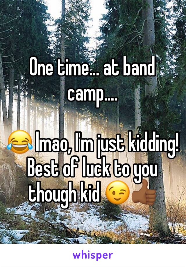 One time... at band camp....

😂 lmao, I'm just kidding! Best of luck to you though kid 😉👍🏾