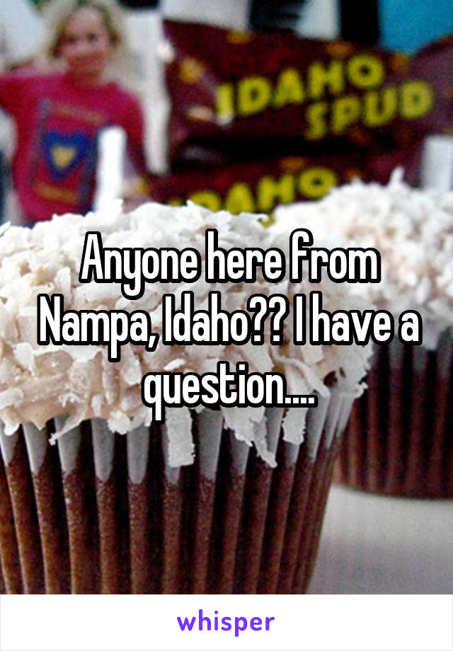 Anyone here from Nampa, Idaho?? I have a question....