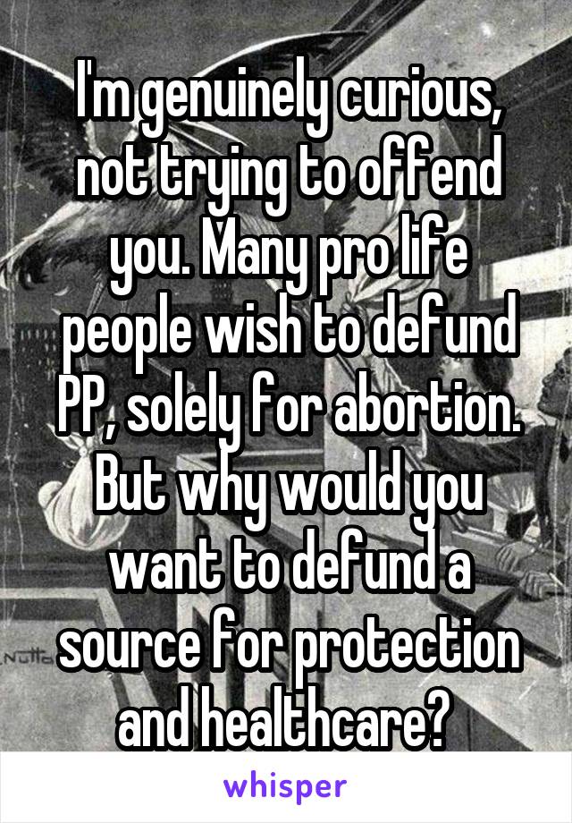 I'm genuinely curious, not trying to offend you. Many pro life people wish to defund PP, solely for abortion. But why would you want to defund a source for protection and healthcare? 