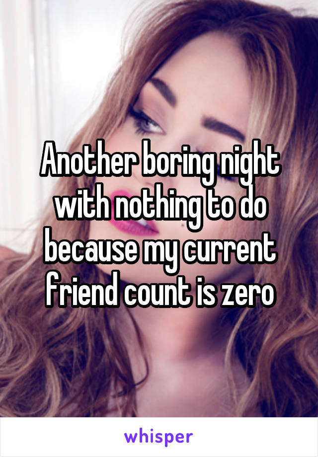 Another boring night with nothing to do because my current friend count is zero
