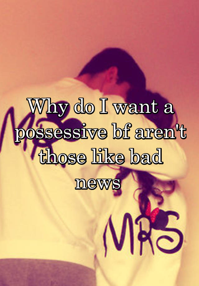 why-do-i-want-a-possessive-bf-aren-t-those-like-bad-news