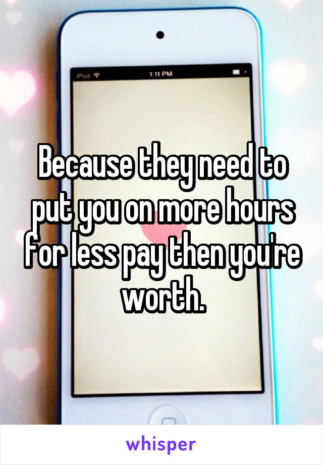 Because they need to put you on more hours for less pay then you're worth.