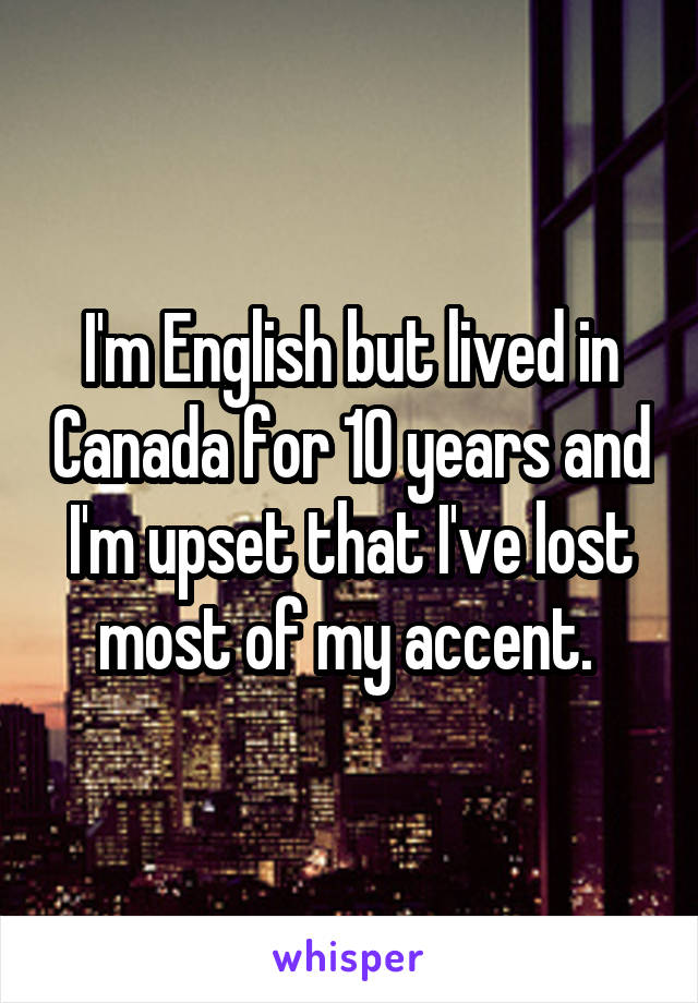 I'm English but lived in Canada for 10 years and I'm upset that I've lost most of my accent. 