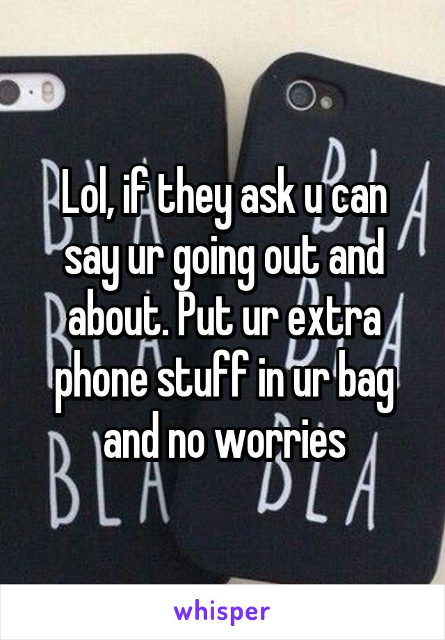 Lol, if they ask u can say ur going out and about. Put ur extra phone stuff in ur bag and no worries