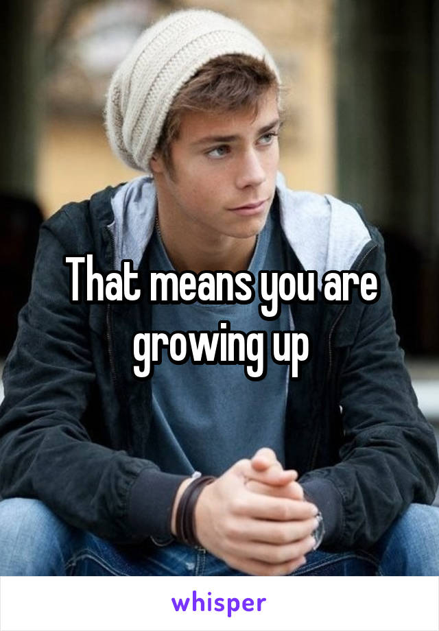 That means you are growing up