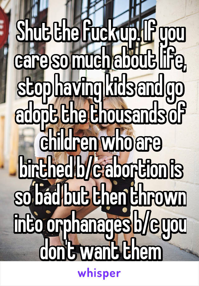 Shut the fuck up. If you care so much about life, stop having kids and go adopt the thousands of children who are birthed b/c abortion is so bad but then thrown into orphanages b/c you don't want them