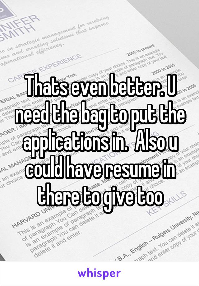 Thats even better. U need the bag to put the applications in.  Also u could have resume in there to give too