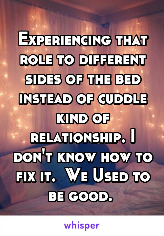 Experiencing that role to different sides of the bed instead of cuddle kind of relationship. I don't know how to fix it.  We Used to be good. 