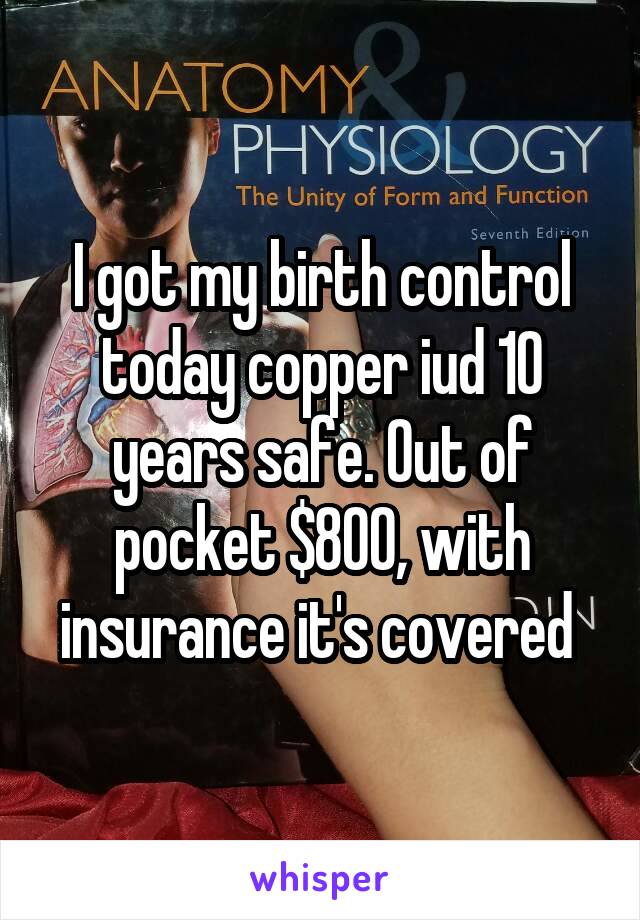 I got my birth control today copper iud 10 years safe. Out of pocket $800, with insurance it's covered 