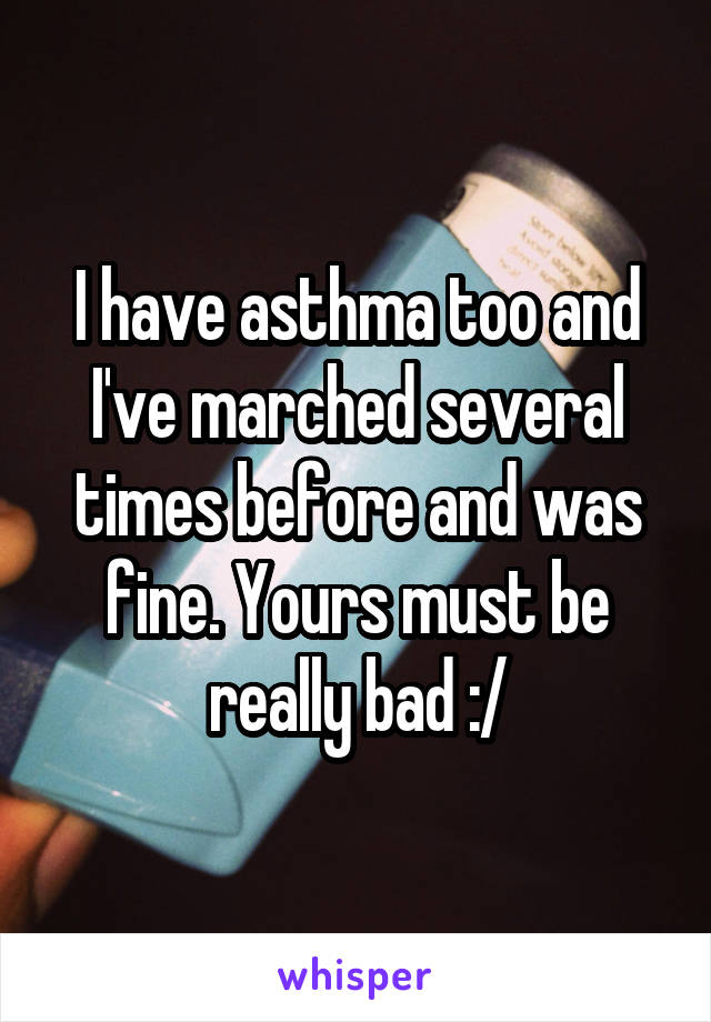 I have asthma too and I've marched several times before and was fine. Yours must be really bad :/