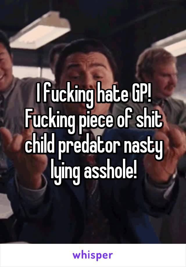 I fucking hate GP! Fucking piece of shit child predator nasty lying asshole!