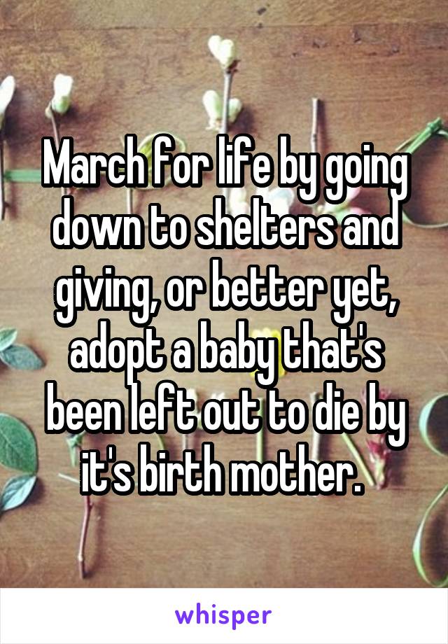 March for life by going down to shelters and giving, or better yet, adopt a baby that's been left out to die by it's birth mother. 