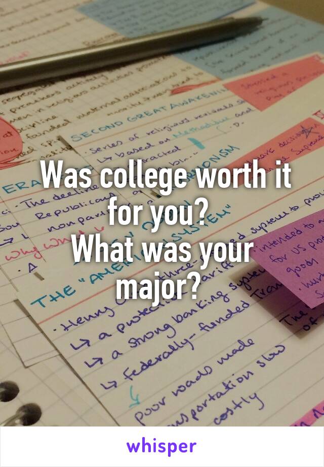  Was college worth it for you? 
What was your major? 