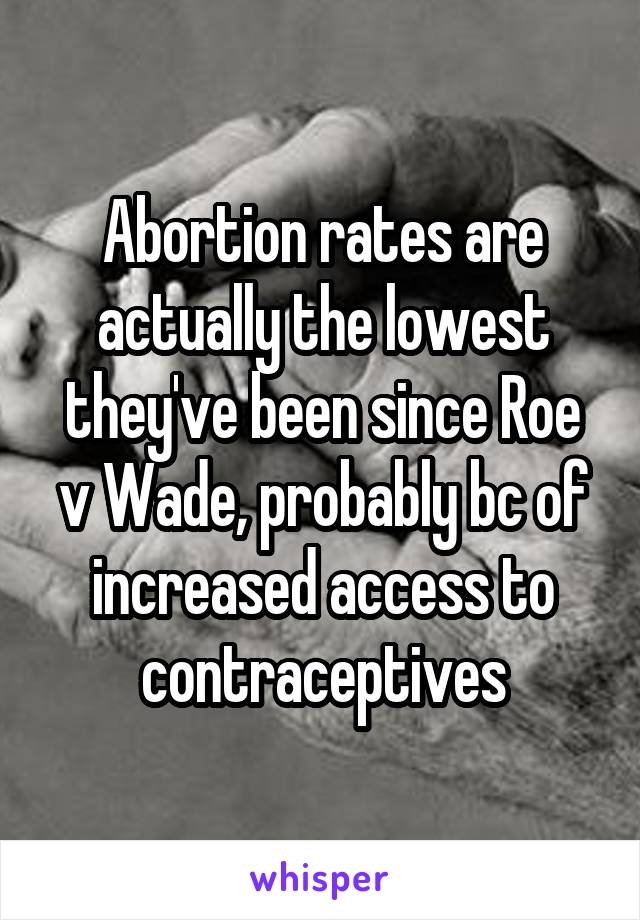 Abortion rates are actually the lowest they've been since Roe v Wade, probably bc of increased access to contraceptives