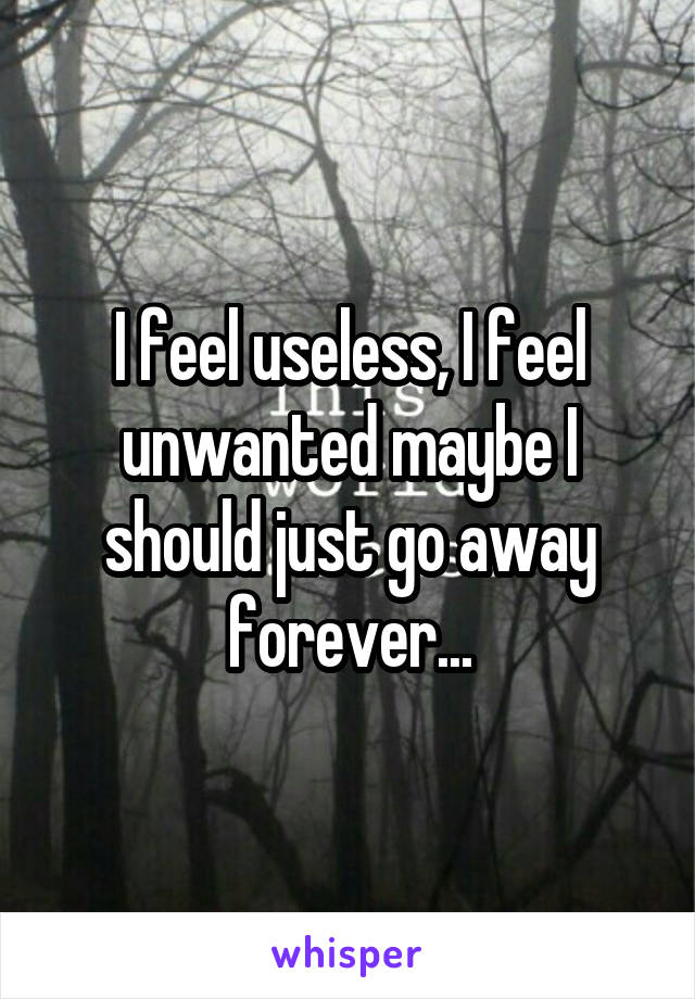 I feel useless, I feel unwanted maybe I should just go away forever...
