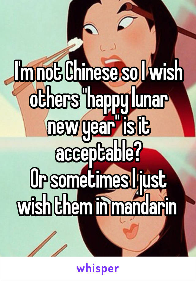 I'm not Chinese so I wish others "happy lunar new year" is it acceptable?
Or sometimes I just wish them in mandarin 