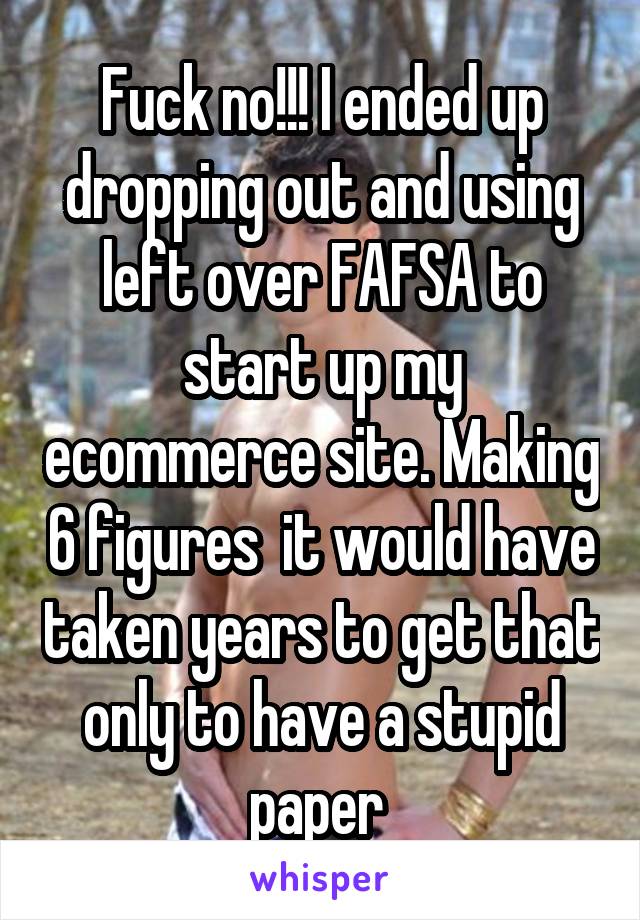 Fuck no!!! I ended up dropping out and using left over FAFSA to start up my ecommerce site. Making 6 figures  it would have taken years to get that only to have a stupid paper 