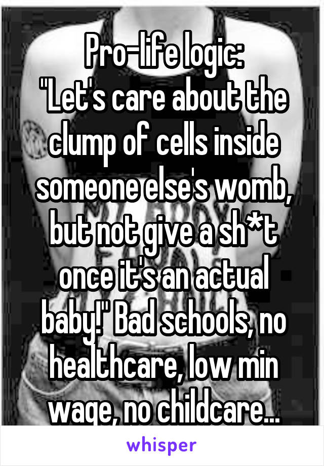 Pro-life logic:
"Let's care about the clump of cells inside someone else's womb, but not give a sh*t once it's an actual baby!" Bad schools, no healthcare, low min wage, no childcare...