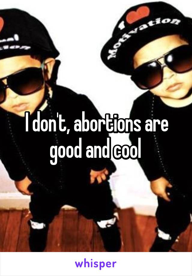 I don't, abortions are good and cool 