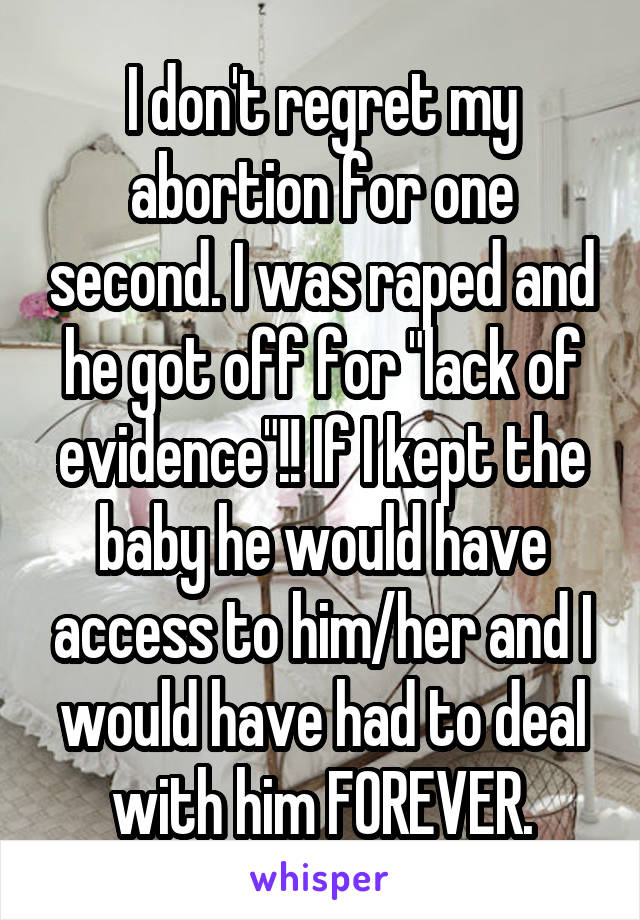I don't regret my abortion for one second. I was raped and he got off for "lack of evidence"!! If I kept the baby he would have access to him/her and I would have had to deal with him FOREVER.