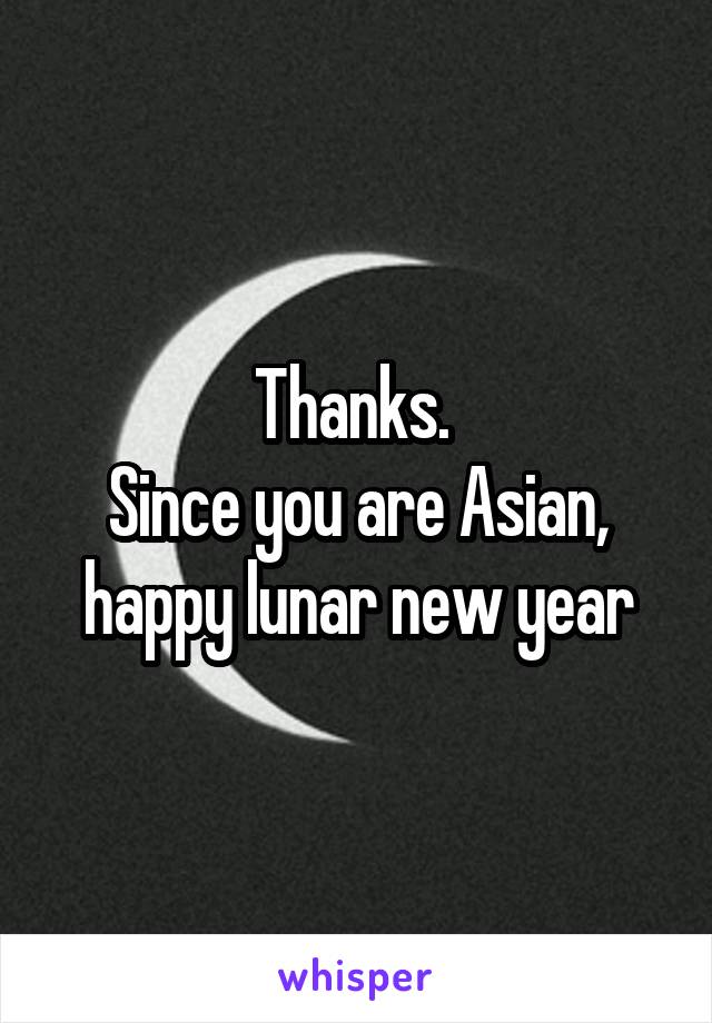 Thanks. 
Since you are Asian, happy lunar new year