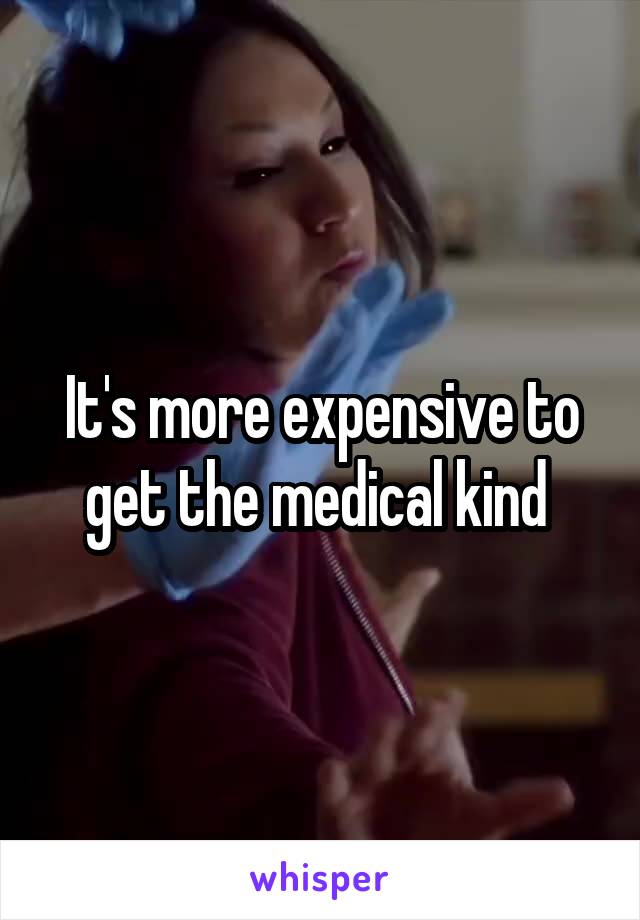 It's more expensive to get the medical kind 