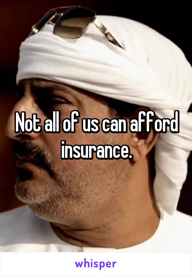 Not all of us can afford insurance.