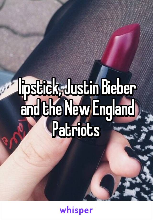 lipstick, Justin Bieber and the New England Patriots 