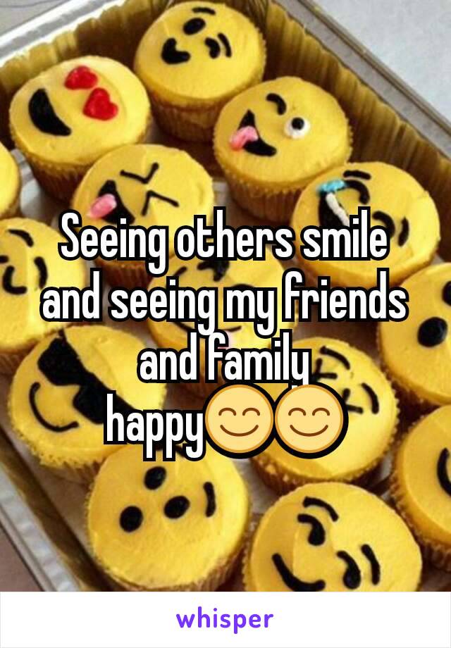 Seeing others smile and seeing my friends and family happy😊😊