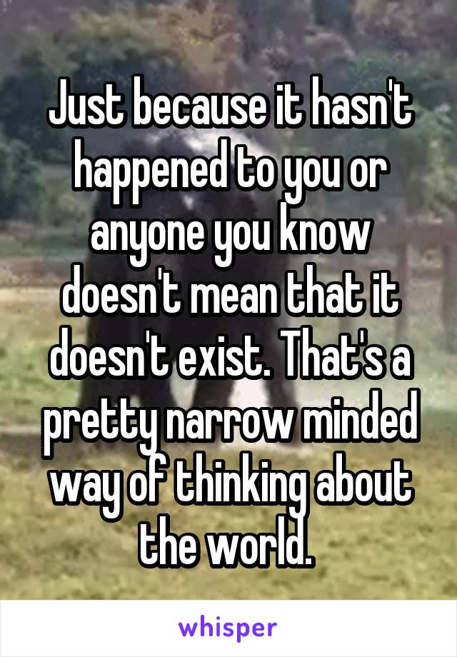 Just because it hasn't happened to you or anyone you know doesn't mean that it doesn't exist. That's a pretty narrow minded way of thinking about the world. 