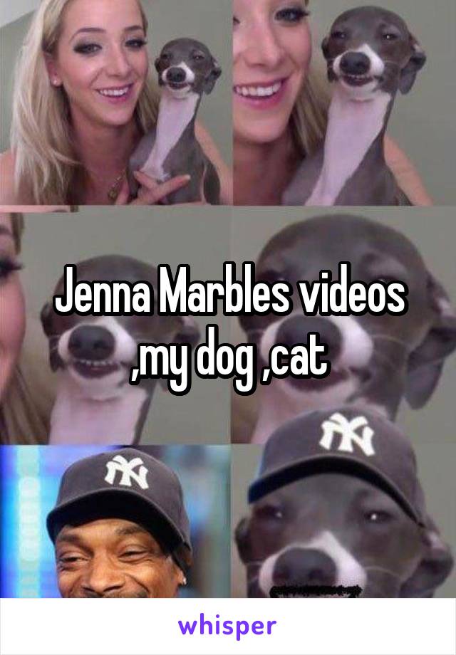 Jenna Marbles videos ,my dog ,cat