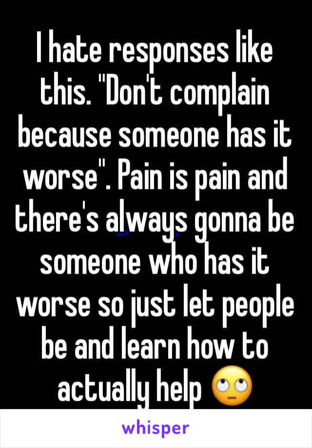 I hate responses like this. "Don't complain because someone has it worse". Pain is pain and there's always gonna be someone who has it worse so just let people be and learn how to actually help 🙄