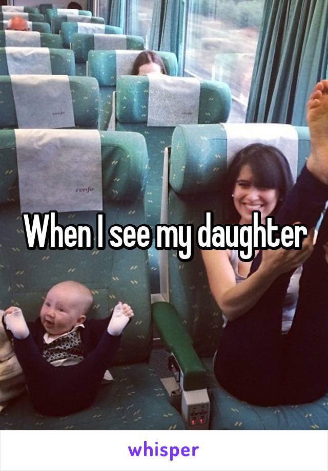 When I see my daughter