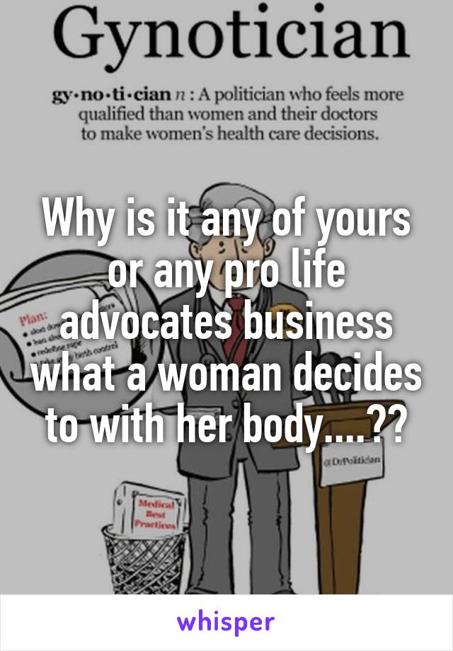 Why is it any of yours or any pro life advocates business what a woman decides to with her body....??