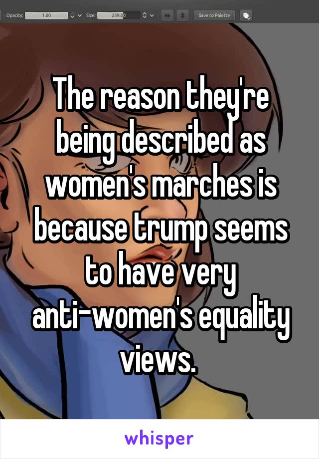 The reason they're being described as women's marches is because trump seems to have very anti-women's equality views. 