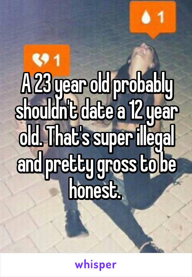 A 23 year old probably shouldn't date a 12 year old. That's super illegal and pretty gross to be honest. 
