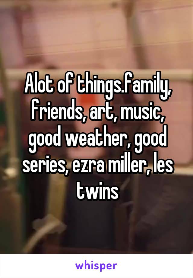 Alot of things.family, friends, art, music, good weather, good series, ezra miller, les twins