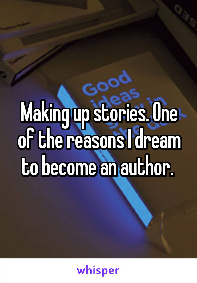 Making up stories. One of the reasons I dream to become an author. 