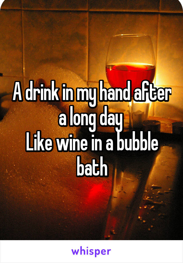 A drink in my hand after a long day 
Like wine in a bubble bath