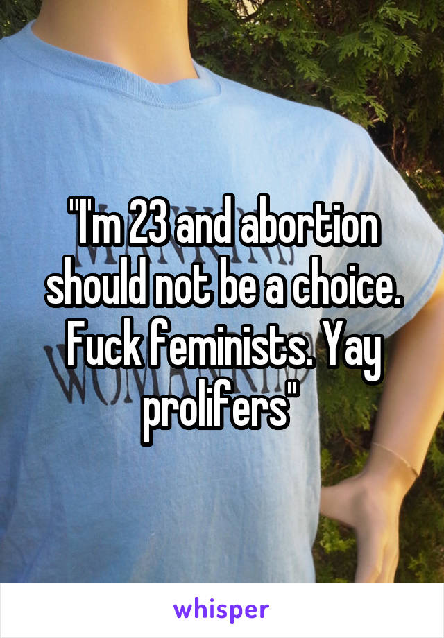 "I'm 23 and abortion should not be a choice. Fuck feminists. Yay prolifers" 