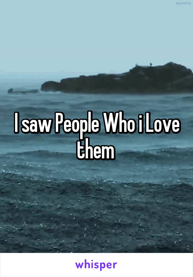 I saw People Who i Love them 