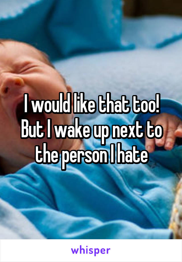 I would like that too! But I wake up next to the person I hate