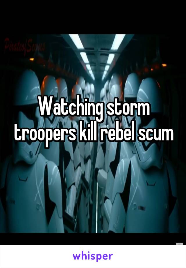 Watching storm troopers kill rebel scum 