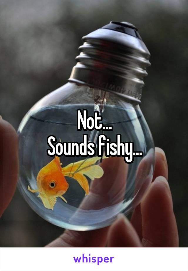 Not...
Sounds fishy...