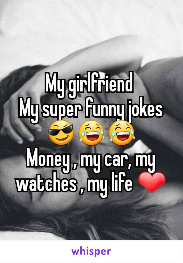 My girlfriend 
My super funny jokes 😎😂😂
Money , my car, my watches , my life ❤