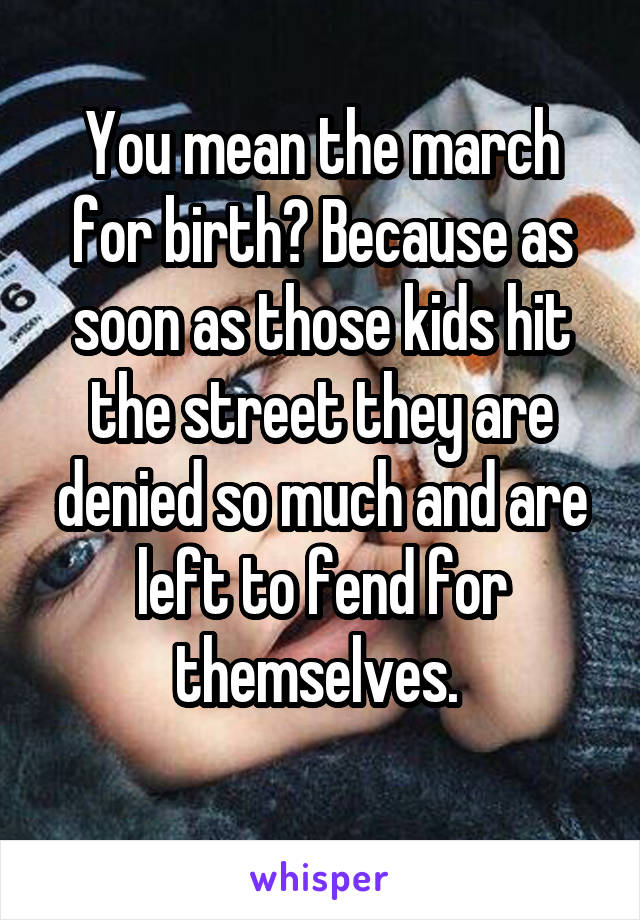 You mean the march for birth? Because as soon as those kids hit the street they are denied so much and are left to fend for themselves. 
