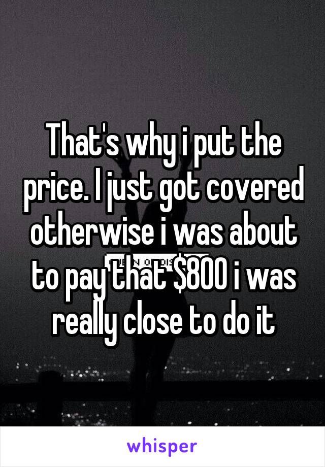 That's why i put the price. I just got covered otherwise i was about to pay that $800 i was really close to do it