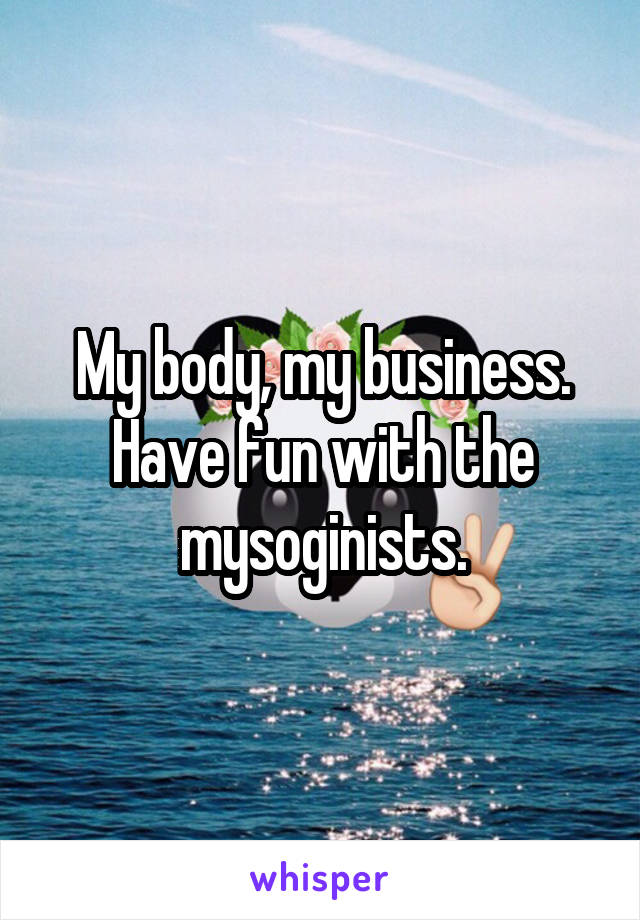 My body, my business. Have fun with the mysoginists.