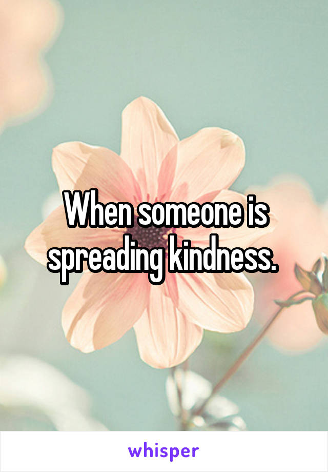 When someone is spreading kindness. 