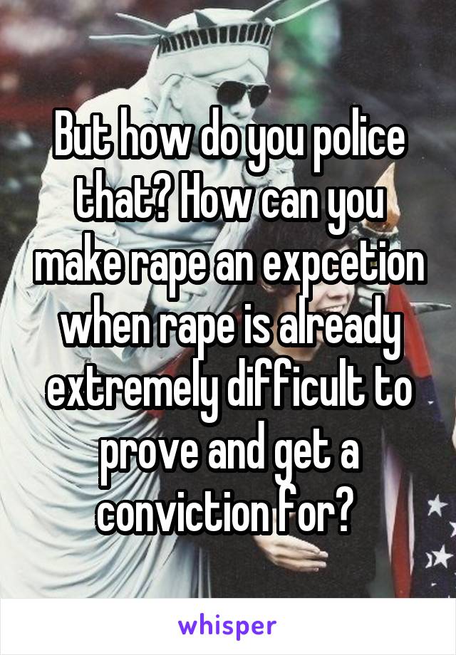 But how do you police that? How can you make rape an expcetion when rape is already extremely difficult to prove and get a conviction for? 